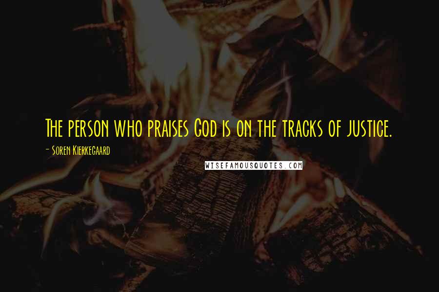 Soren Kierkegaard Quotes: The person who praises God is on the tracks of justice.