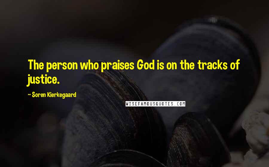 Soren Kierkegaard Quotes: The person who praises God is on the tracks of justice.