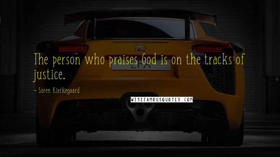 Soren Kierkegaard Quotes: The person who praises God is on the tracks of justice.