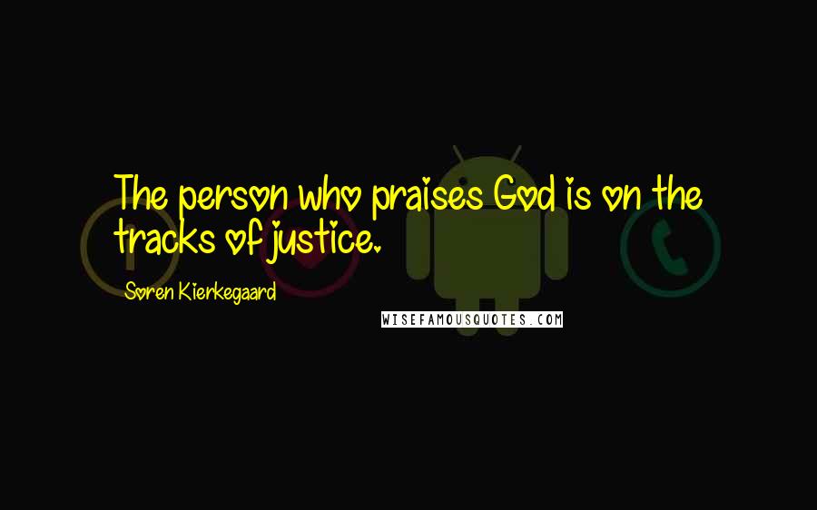 Soren Kierkegaard Quotes: The person who praises God is on the tracks of justice.