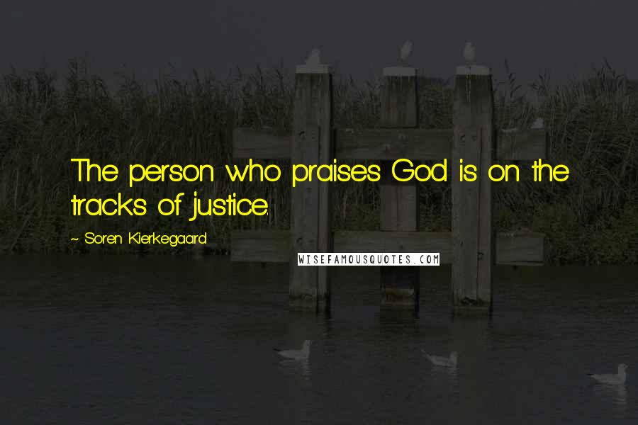 Soren Kierkegaard Quotes: The person who praises God is on the tracks of justice.