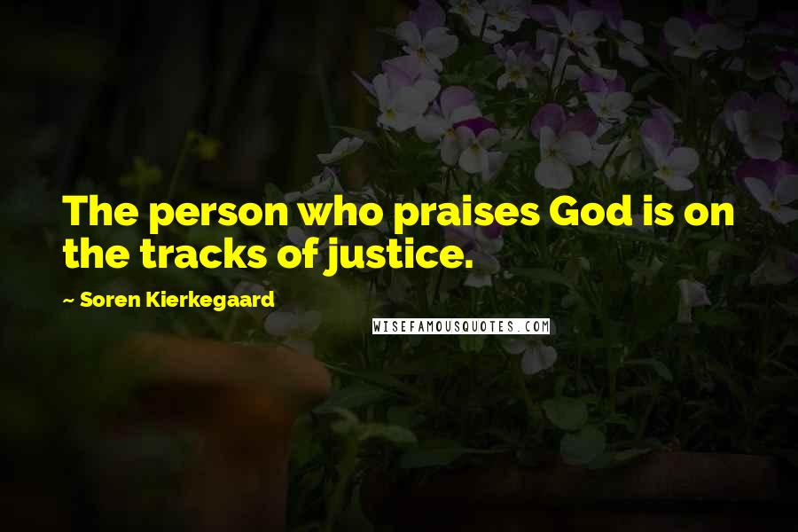 Soren Kierkegaard Quotes: The person who praises God is on the tracks of justice.