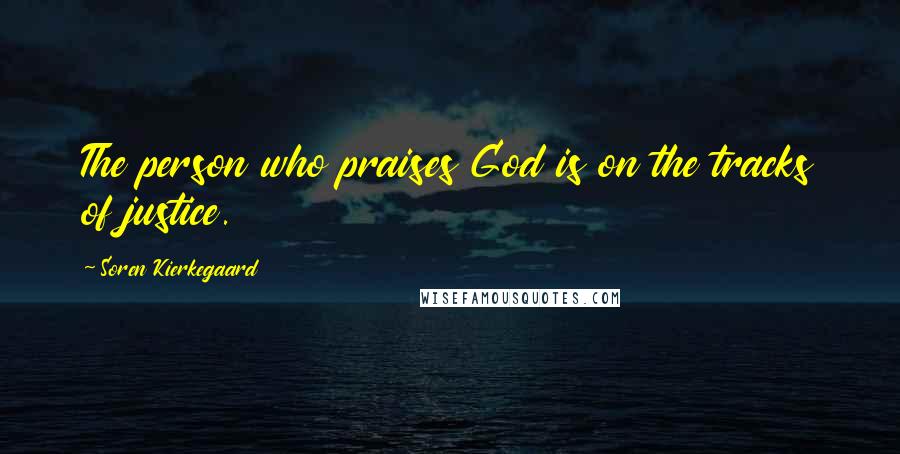 Soren Kierkegaard Quotes: The person who praises God is on the tracks of justice.