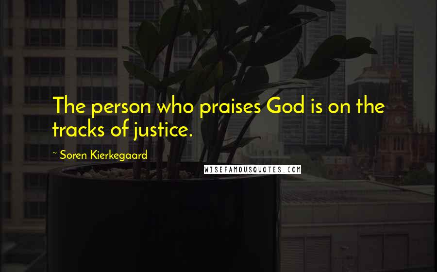 Soren Kierkegaard Quotes: The person who praises God is on the tracks of justice.