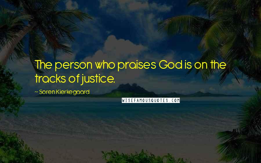 Soren Kierkegaard Quotes: The person who praises God is on the tracks of justice.