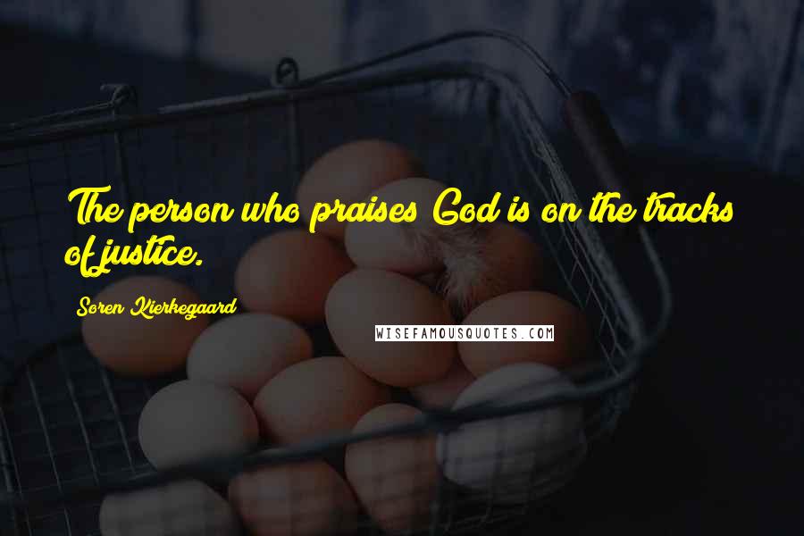 Soren Kierkegaard Quotes: The person who praises God is on the tracks of justice.