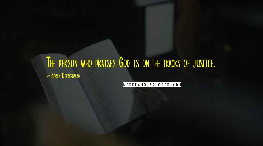 Soren Kierkegaard Quotes: The person who praises God is on the tracks of justice.