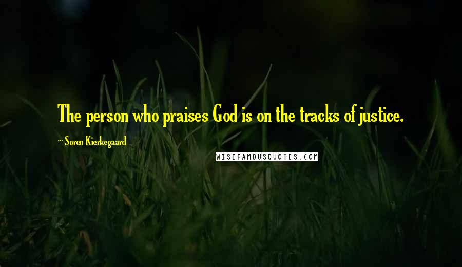 Soren Kierkegaard Quotes: The person who praises God is on the tracks of justice.