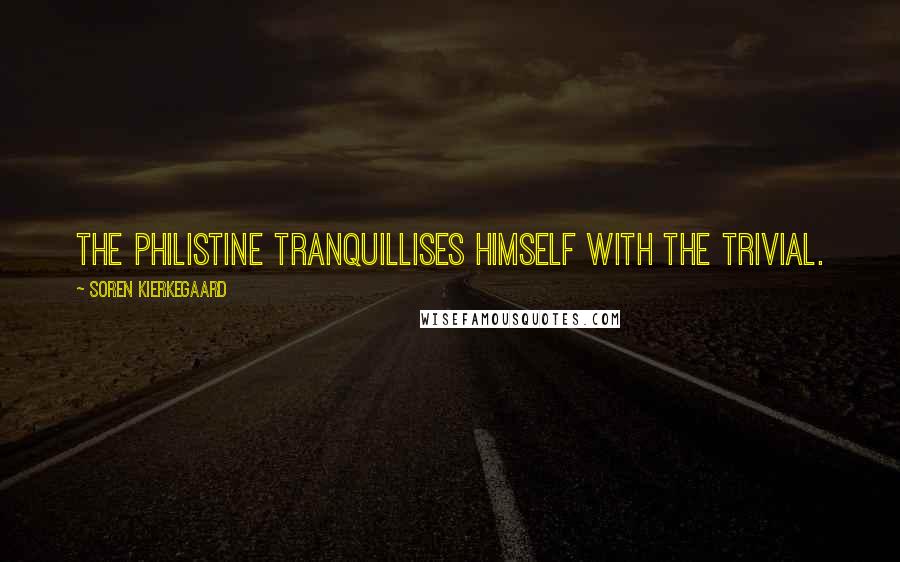 Soren Kierkegaard Quotes: The philistine tranquillises himself with the trivial.