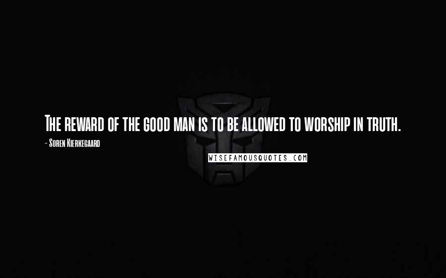 Soren Kierkegaard Quotes: The reward of the good man is to be allowed to worship in truth.