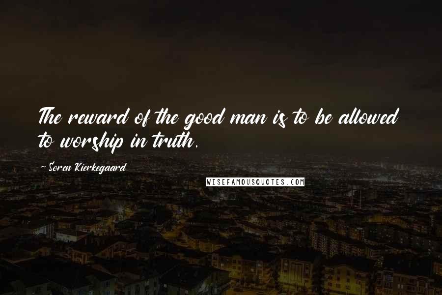 Soren Kierkegaard Quotes: The reward of the good man is to be allowed to worship in truth.