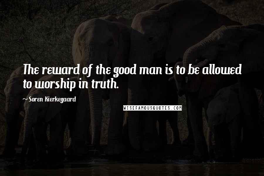 Soren Kierkegaard Quotes: The reward of the good man is to be allowed to worship in truth.