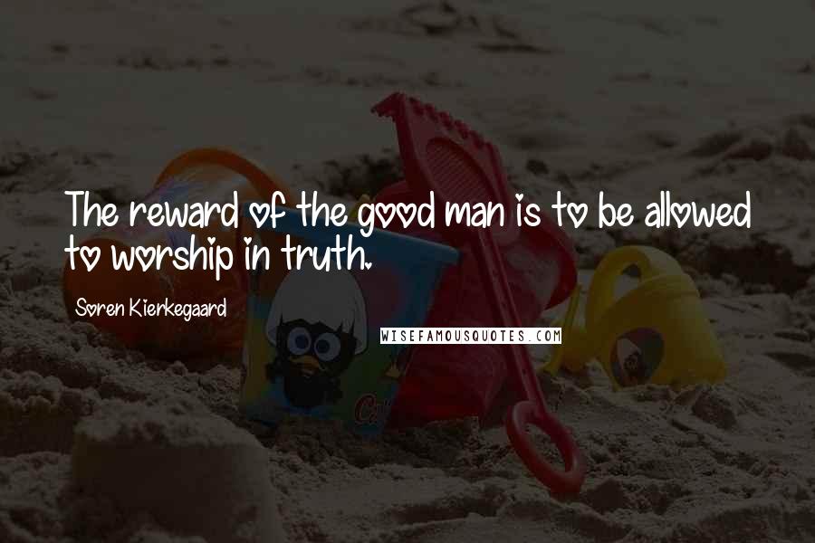 Soren Kierkegaard Quotes: The reward of the good man is to be allowed to worship in truth.