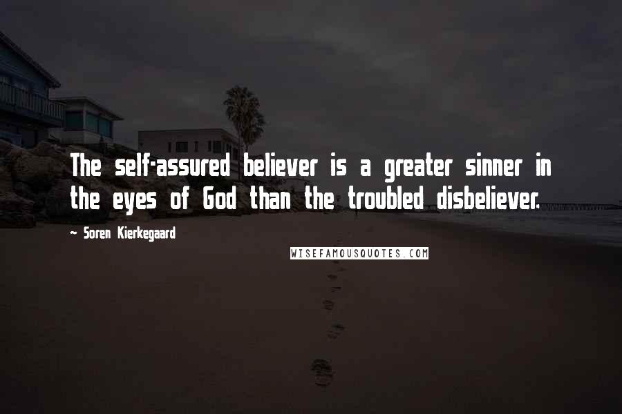 Soren Kierkegaard Quotes: The self-assured believer is a greater sinner in the eyes of God than the troubled disbeliever.