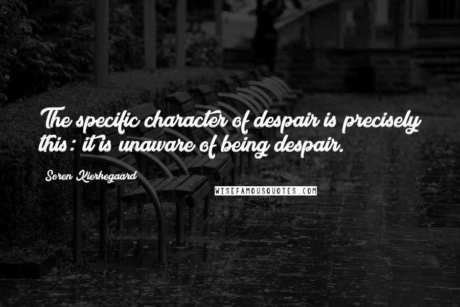 Soren Kierkegaard Quotes: The specific character of despair is precisely this: it is unaware of being despair.