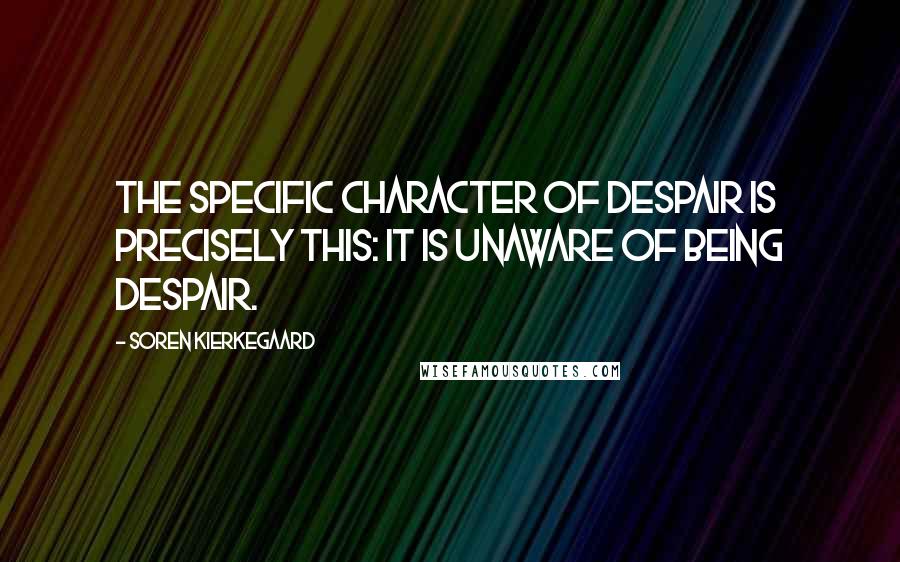 Soren Kierkegaard Quotes: The specific character of despair is precisely this: it is unaware of being despair.