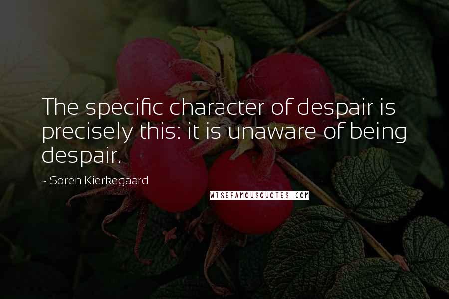 Soren Kierkegaard Quotes: The specific character of despair is precisely this: it is unaware of being despair.