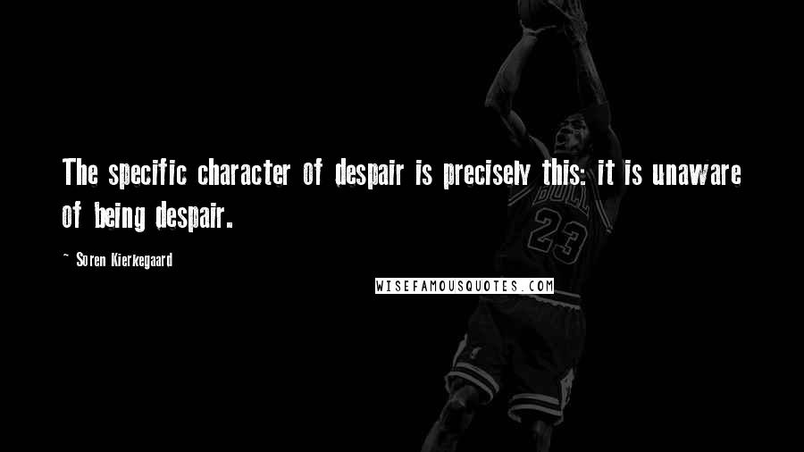 Soren Kierkegaard Quotes: The specific character of despair is precisely this: it is unaware of being despair.