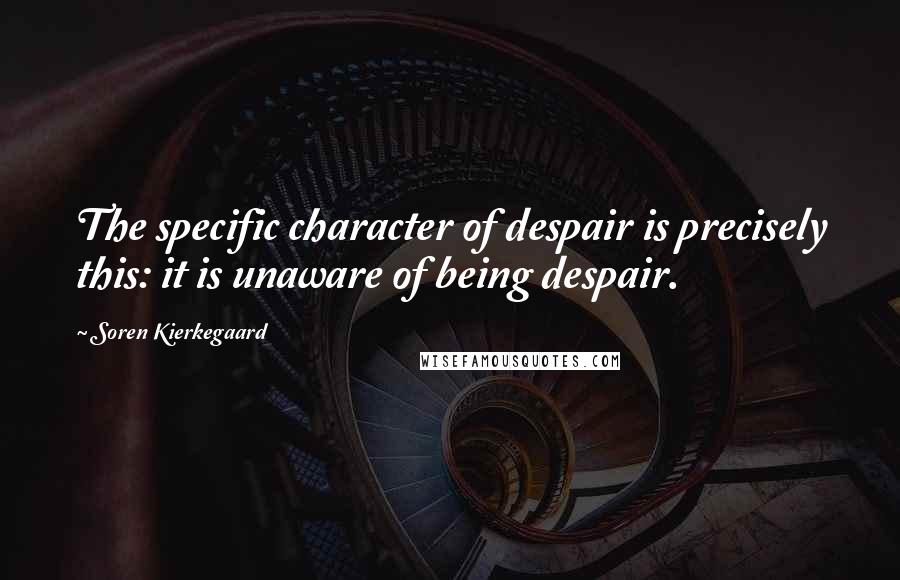 Soren Kierkegaard Quotes: The specific character of despair is precisely this: it is unaware of being despair.