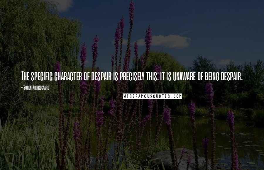 Soren Kierkegaard Quotes: The specific character of despair is precisely this: it is unaware of being despair.