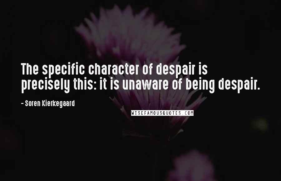 Soren Kierkegaard Quotes: The specific character of despair is precisely this: it is unaware of being despair.