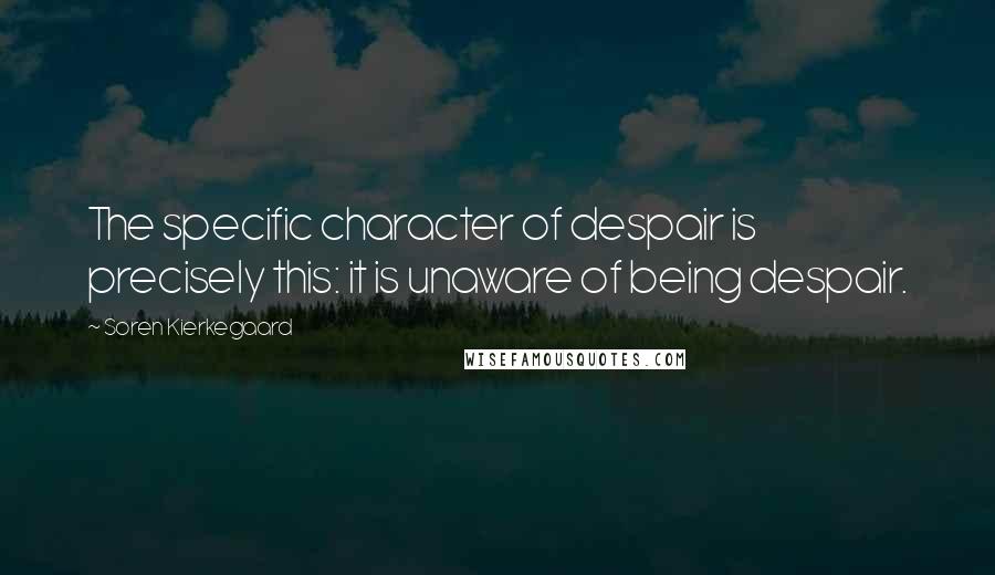 Soren Kierkegaard Quotes: The specific character of despair is precisely this: it is unaware of being despair.