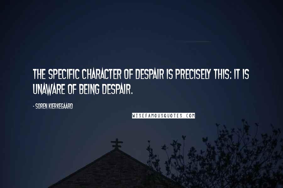 Soren Kierkegaard Quotes: The specific character of despair is precisely this: it is unaware of being despair.