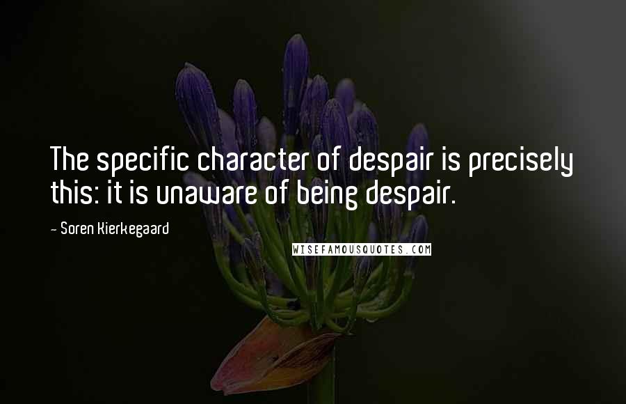 Soren Kierkegaard Quotes: The specific character of despair is precisely this: it is unaware of being despair.