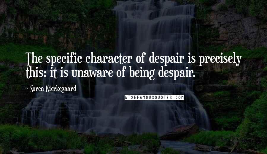 Soren Kierkegaard Quotes: The specific character of despair is precisely this: it is unaware of being despair.