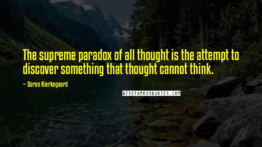 Soren Kierkegaard Quotes: The supreme paradox of all thought is the attempt to discover something that thought cannot think.