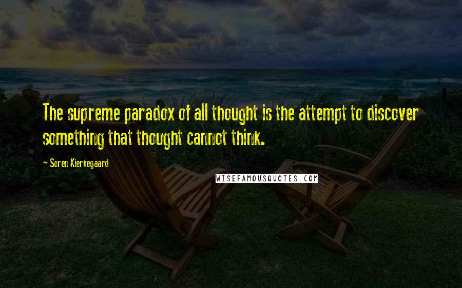 Soren Kierkegaard Quotes: The supreme paradox of all thought is the attempt to discover something that thought cannot think.