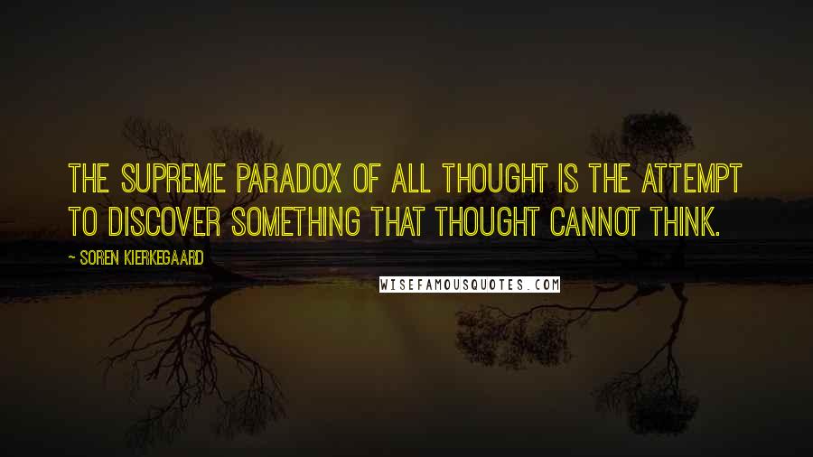 Soren Kierkegaard Quotes: The supreme paradox of all thought is the attempt to discover something that thought cannot think.