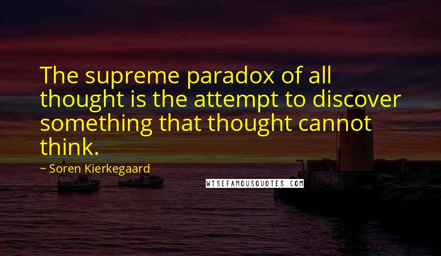 Soren Kierkegaard Quotes: The supreme paradox of all thought is the attempt to discover something that thought cannot think.