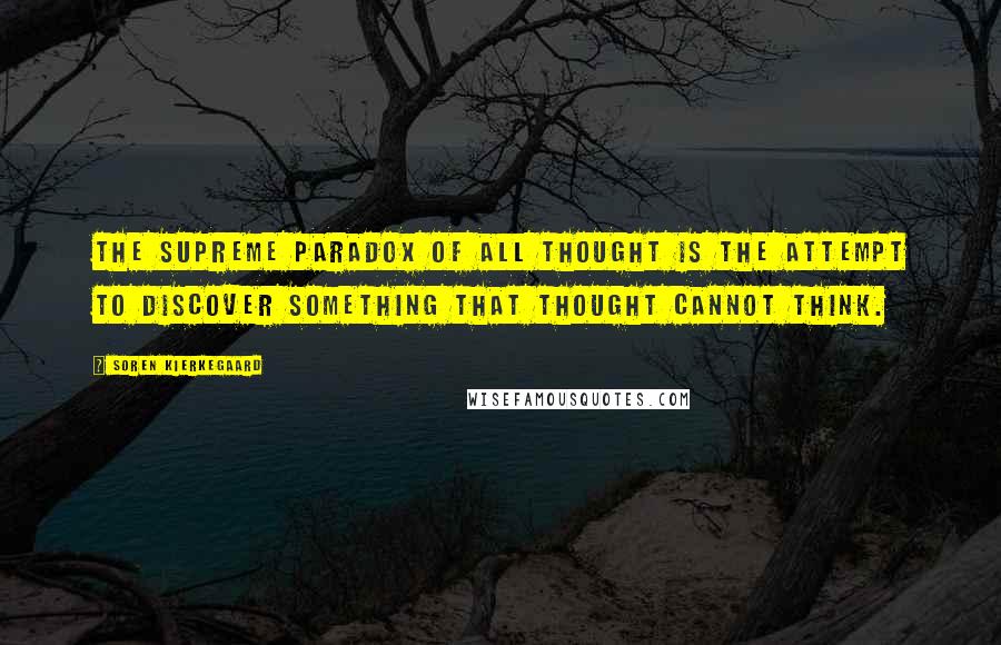 Soren Kierkegaard Quotes: The supreme paradox of all thought is the attempt to discover something that thought cannot think.