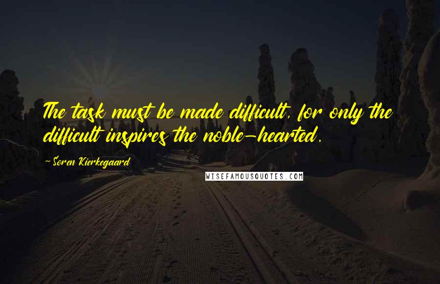 Soren Kierkegaard Quotes: The task must be made difficult, for only the difficult inspires the noble-hearted.