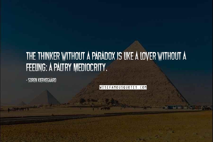 Soren Kierkegaard Quotes: The thinker without a paradox is like a lover without a feeling: a paltry mediocrity.