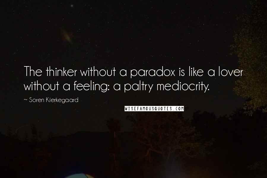 Soren Kierkegaard Quotes: The thinker without a paradox is like a lover without a feeling: a paltry mediocrity.