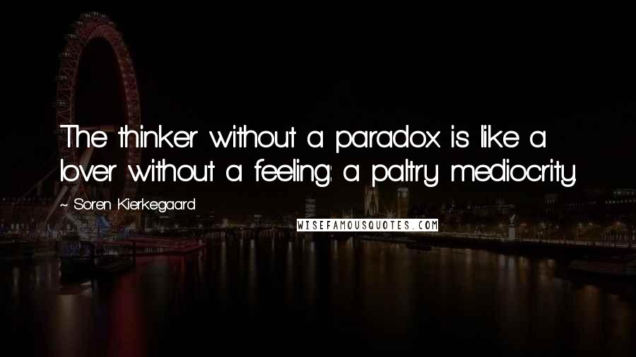 Soren Kierkegaard Quotes: The thinker without a paradox is like a lover without a feeling: a paltry mediocrity.