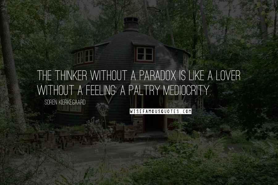 Soren Kierkegaard Quotes: The thinker without a paradox is like a lover without a feeling: a paltry mediocrity.