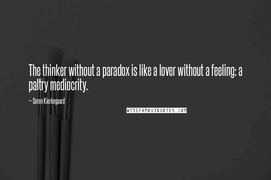 Soren Kierkegaard Quotes: The thinker without a paradox is like a lover without a feeling: a paltry mediocrity.