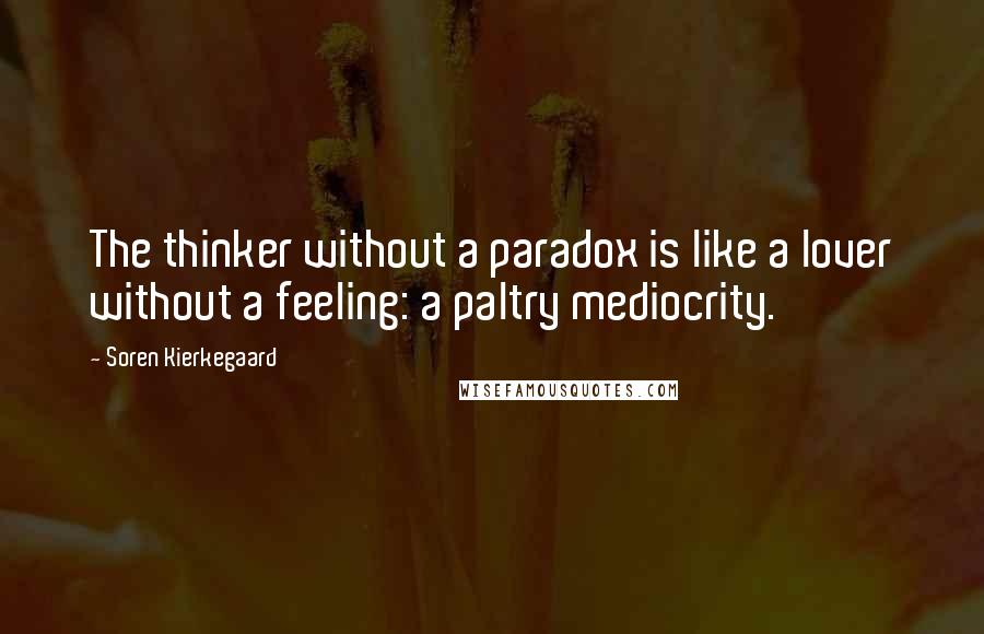 Soren Kierkegaard Quotes: The thinker without a paradox is like a lover without a feeling: a paltry mediocrity.