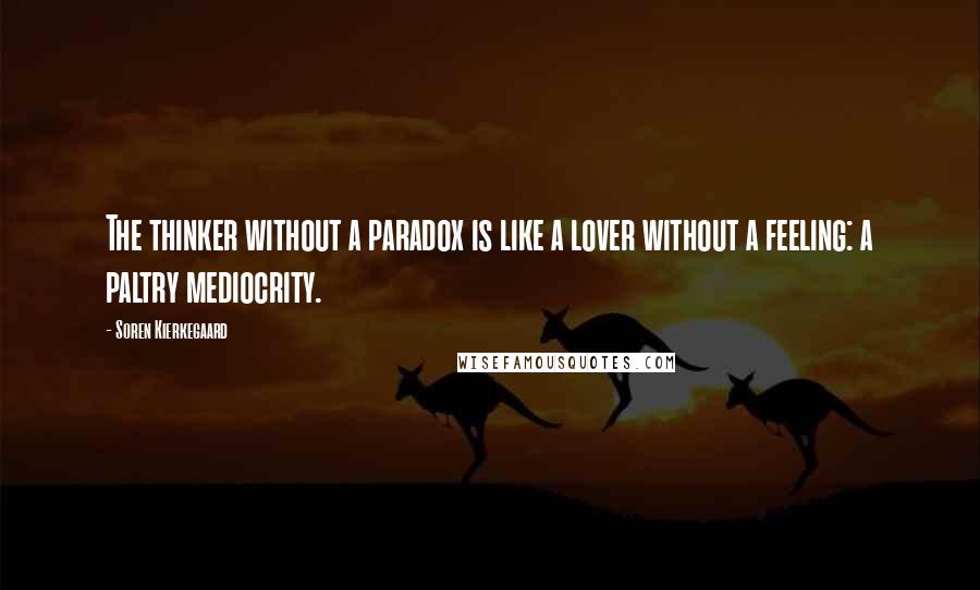 Soren Kierkegaard Quotes: The thinker without a paradox is like a lover without a feeling: a paltry mediocrity.