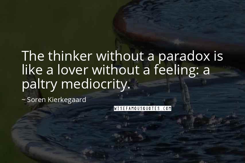 Soren Kierkegaard Quotes: The thinker without a paradox is like a lover without a feeling: a paltry mediocrity.