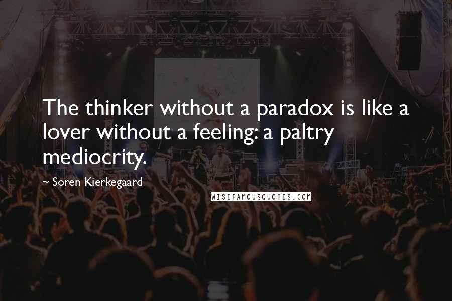 Soren Kierkegaard Quotes: The thinker without a paradox is like a lover without a feeling: a paltry mediocrity.