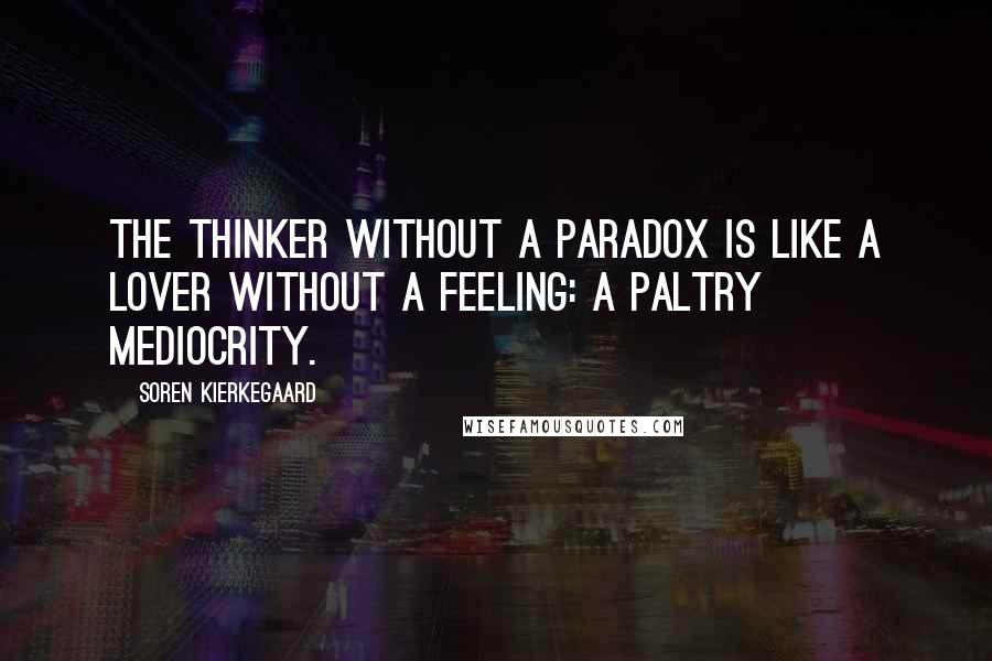 Soren Kierkegaard Quotes: The thinker without a paradox is like a lover without a feeling: a paltry mediocrity.