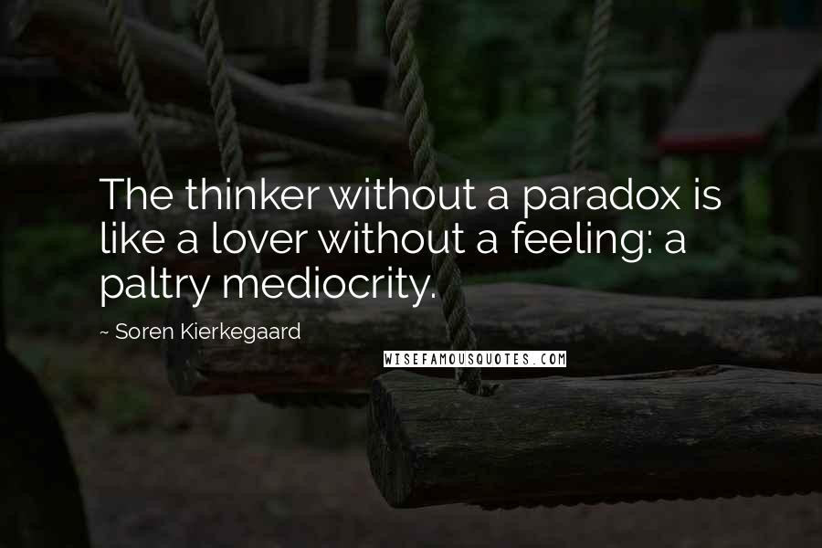 Soren Kierkegaard Quotes: The thinker without a paradox is like a lover without a feeling: a paltry mediocrity.