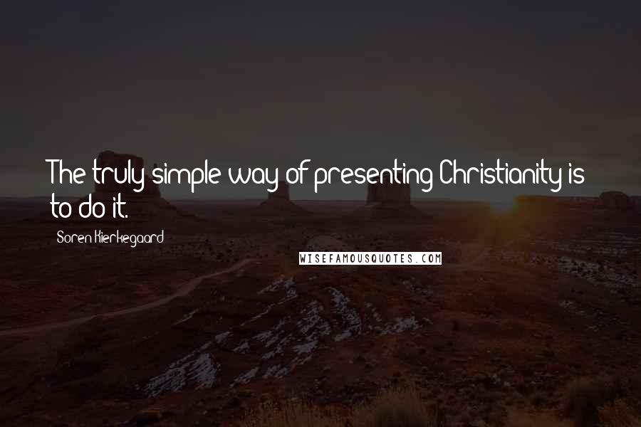 Soren Kierkegaard Quotes: The truly simple way of presenting Christianity is to do it.