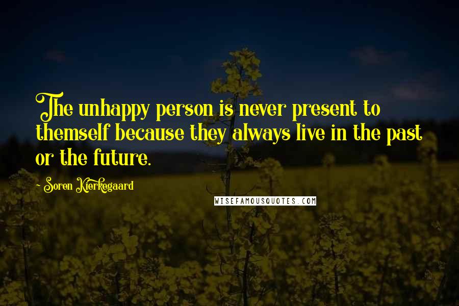 Soren Kierkegaard Quotes: The unhappy person is never present to themself because they always live in the past or the future.