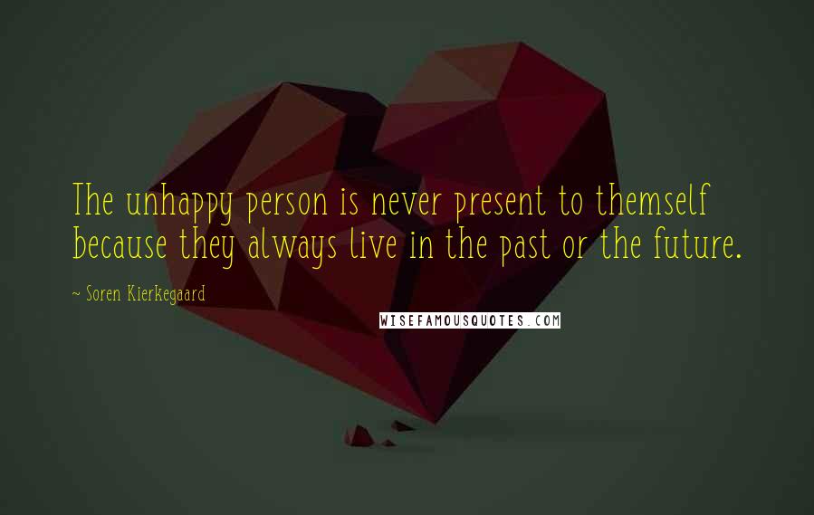 Soren Kierkegaard Quotes: The unhappy person is never present to themself because they always live in the past or the future.