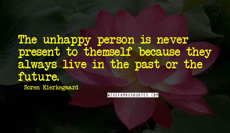 Soren Kierkegaard Quotes: The unhappy person is never present to themself because they always live in the past or the future.
